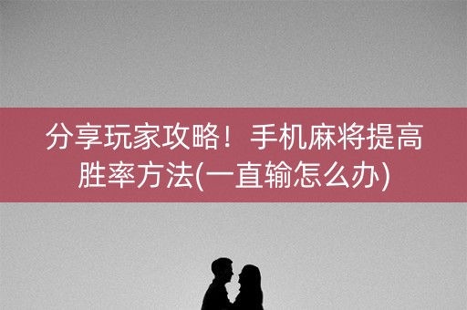 分享玩家攻略！手机麻将提高胜率方法(一直输怎么办)