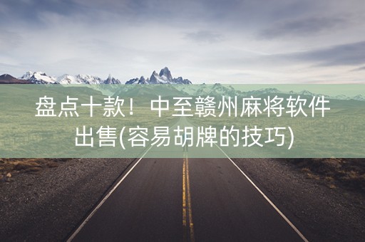盘点十款！中至赣州麻将软件出售(容易胡牌的技巧)