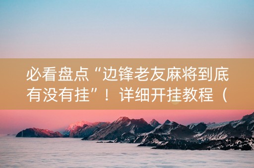 必看盘点“边锋老友麻将到底有没有挂”！详细开挂教程（确实真的有挂)-知乎