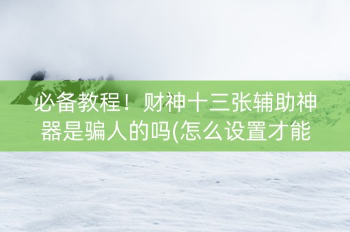 必备教程！财神十三张辅助神器是骗人的吗(怎么设置才能赢)