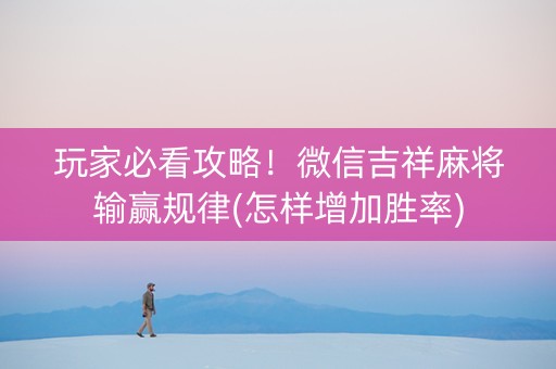 玩家必看攻略！微信吉祥麻将输赢规律(怎样增加胜率)