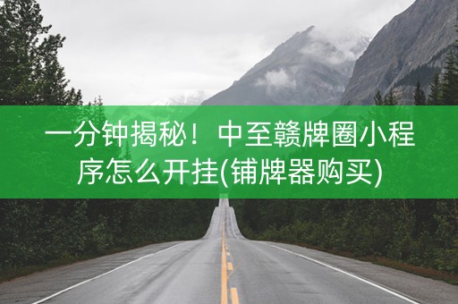 一分钟揭秘！中至赣牌圈小程序怎么开挂(铺牌器购买)