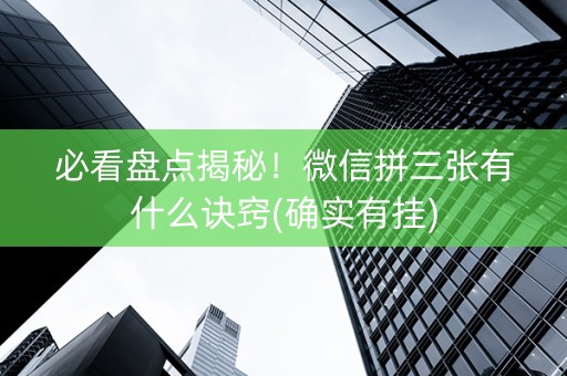 必看盘点揭秘！微信拼三张有什么诀窍(确实有挂)