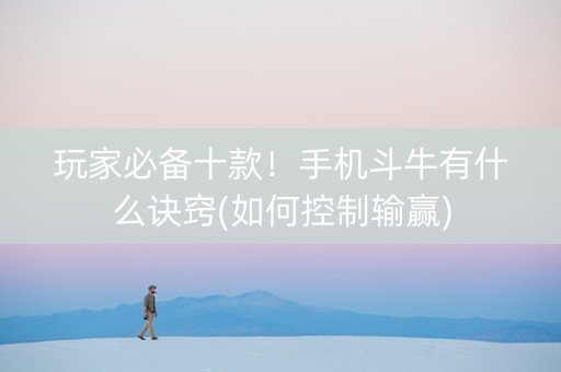 玩家必备十款！手机斗牛有什么诀窍(如何控制输赢)