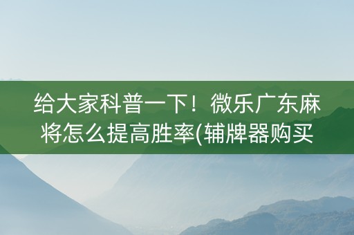 给大家科普一下！微乐广东麻将怎么提高胜率(辅牌器购买)