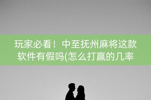 玩家必看！中至抚州麻将这款软件有假吗(怎么打赢的几率大)