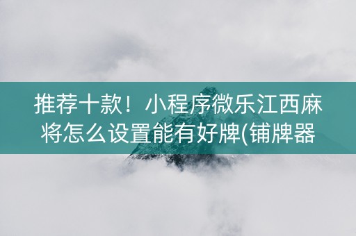 推荐十款！小程序微乐江西麻将怎么设置能有好牌(铺牌器购买)