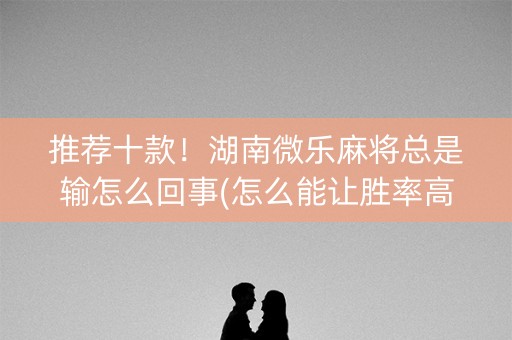 推荐十款！湖南微乐麻将总是输怎么回事(怎么能让胜率高)