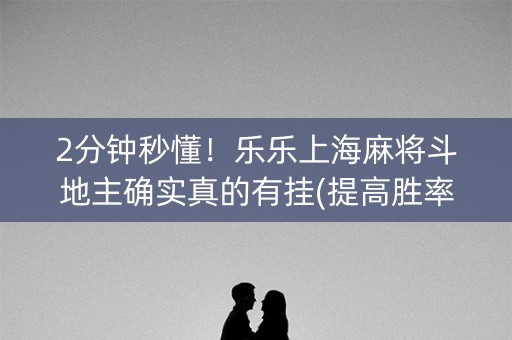 2分钟秒懂！乐乐上海麻将斗地主确实真的有挂(提高胜率技巧)