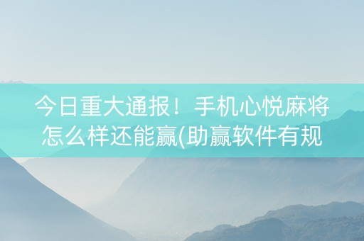 今日重大通报！手机心悦麻将怎么样还能赢(助赢软件有规律吗)