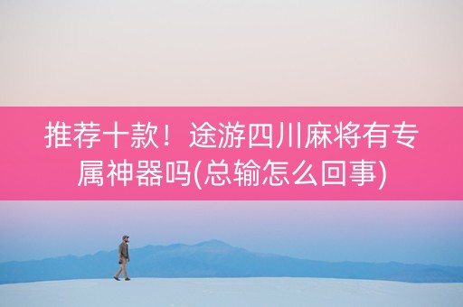 推荐十款！途游四川麻将有专属神器吗(总输怎么回事)