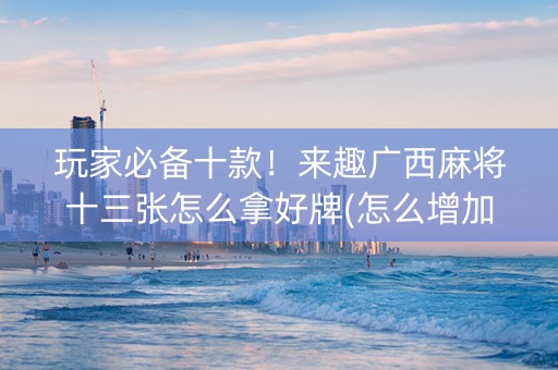 玩家必备十款！来趣广西麻将十三张怎么拿好牌(怎么增加胜率)