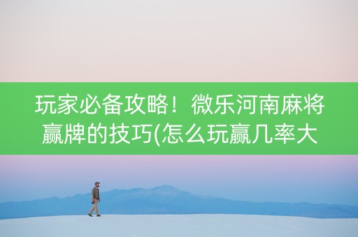 玩家必备攻略！微乐河南麻将赢牌的技巧(怎么玩赢几率大)