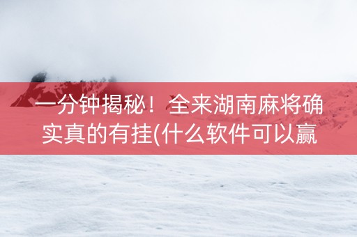 一分钟揭秘！全来湖南麻将确实真的有挂(什么软件可以赢)