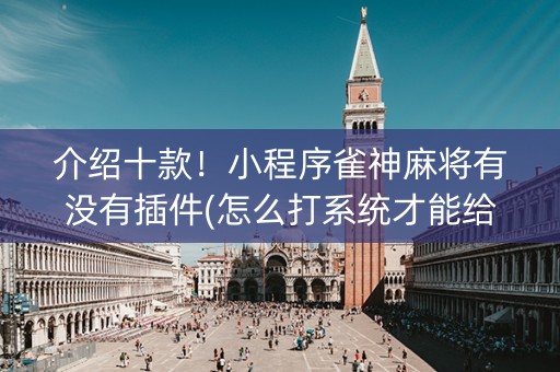 介绍十款！小程序雀神麻将有没有插件(怎么打系统才能给好牌)