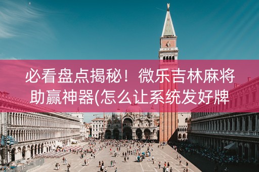 必看盘点揭秘！微乐吉林麻将助赢神器(怎么让系统发好牌)