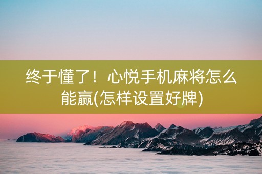 终于懂了！心悦手机麻将怎么能赢(怎样设置好牌)