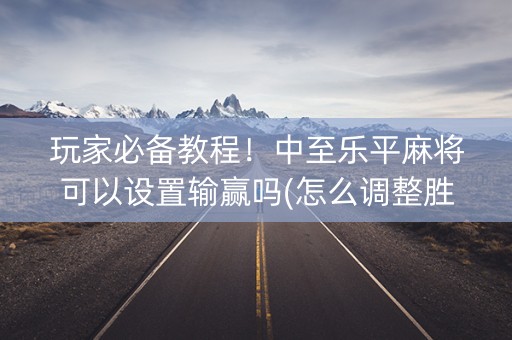玩家必备教程！中至乐平麻将可以设置输赢吗(怎么调整胜率)