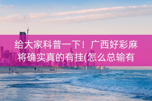 给大家科普一下！广西好彩麻将确实真的有挂(怎么总输有什么猫腻)