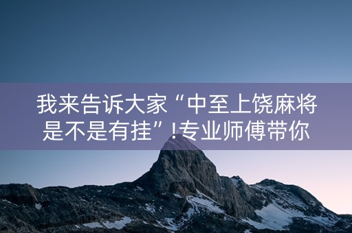 我来告诉大家“中至上饶麻将是不是有挂”!专业师傅带你一起了解（详细教程）-知乎