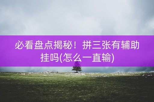 必看盘点揭秘！拼三张有辅助挂吗(怎么一直输)