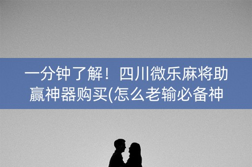 一分钟了解！四川微乐麻将助赢神器购买(怎么老输必备神器)