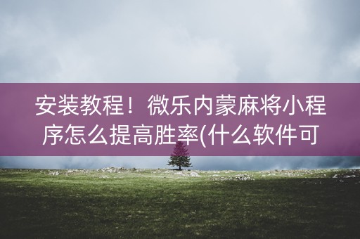 安装教程！微乐内蒙麻将小程序怎么提高胜率(什么软件可以赢)