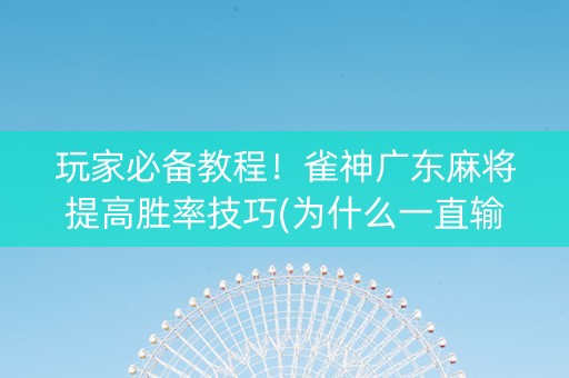 玩家必备教程！雀神广东麻将提高胜率技巧(为什么一直输)