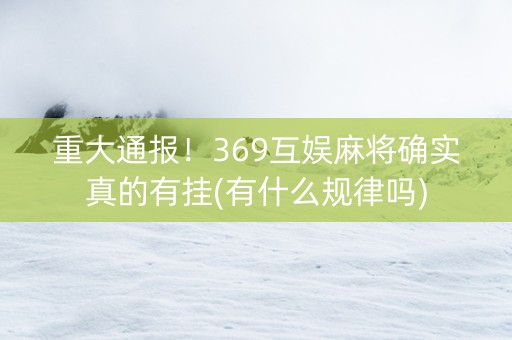 重大通报！369互娱麻将确实真的有挂(有什么规律吗)
