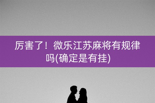 厉害了！微乐江苏麻将有规律吗(确定是有挂)