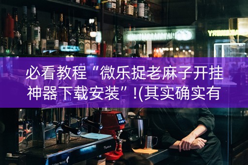 必看教程“微乐捉老麻子开挂神器下载安装”!(其实确实有挂)-知乎