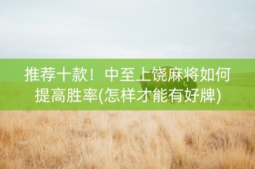 推荐十款！中至上饶麻将如何提高胜率(怎样才能有好牌)