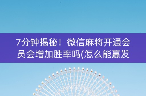 7分钟揭秘！微信麻将开通会员会增加胜率吗(怎么能赢发牌规律)