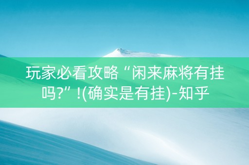 玩家必看攻略“闲来麻将有挂吗?”!(确实是有挂)-知乎