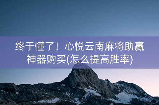 终于懂了！心悦云南麻将助赢神器购买(怎么提高胜率)