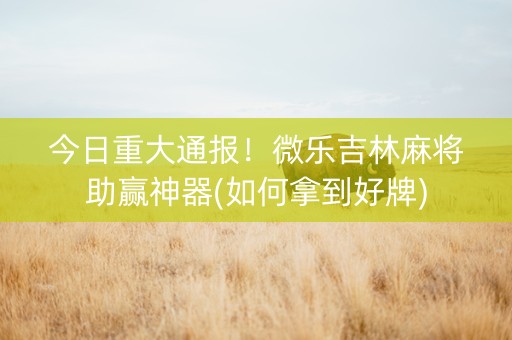 今日重大通报！微乐吉林麻将助赢神器(如何拿到好牌)