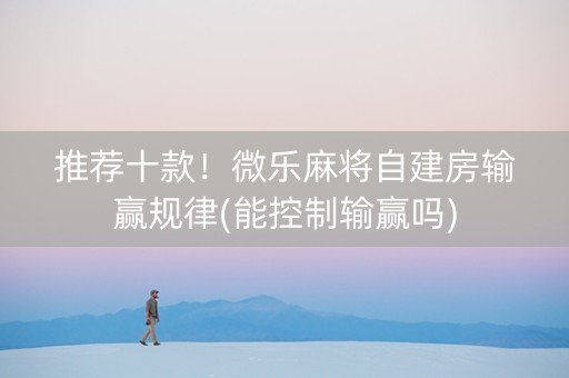 推荐十款！微乐麻将自建房输赢规律(能控制输赢吗)