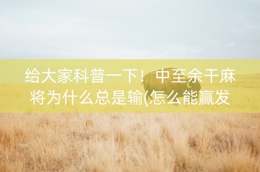 给大家科普一下！中至余干麻将为什么总是输(怎么能赢发牌规律)