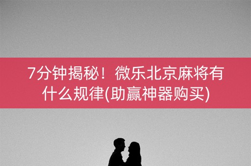 7分钟揭秘！微乐北京麻将有什么规律(助赢神器购买)