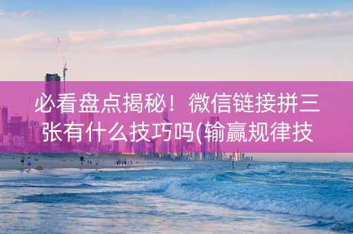 必看盘点揭秘！微信链接拼三张有什么技巧吗(输赢规律技巧)