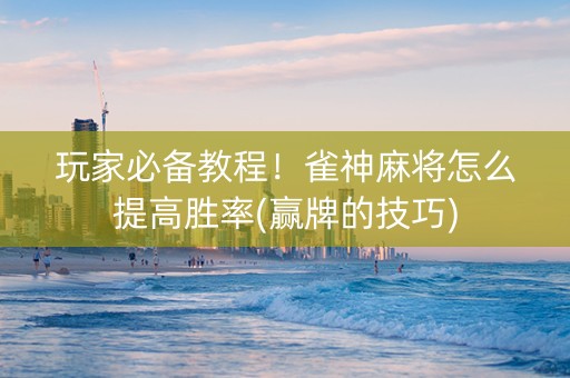 玩家必备教程！雀神麻将怎么提高胜率(赢牌的技巧)