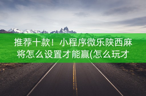 推荐十款！小程序微乐陕西麻将怎么设置才能赢(怎么玩才能赢)