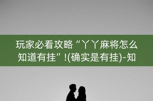 玩家必看攻略“丫丫麻将怎么知道有挂”!(确实是有挂)-知乎