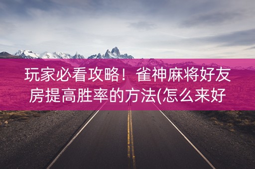 玩家必看攻略！雀神麻将好友房提高胜率的方法(怎么来好牌)