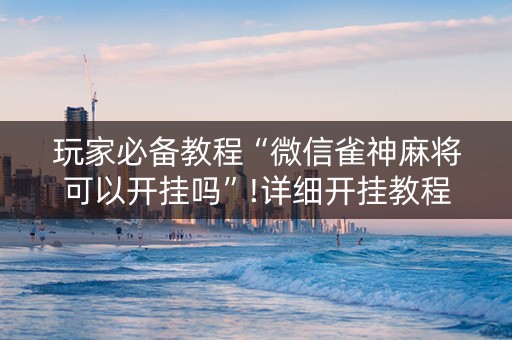 玩家必备教程“微信雀神麻将可以开挂吗”!详细开挂教程-知乎
