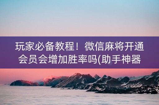玩家必备教程！微信麻将开通会员会增加胜率吗(助手神器外辅工具)