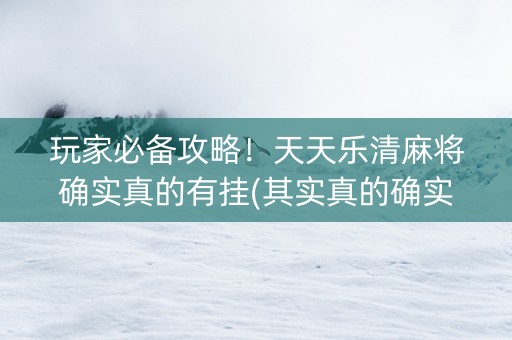玩家必备攻略！天天乐清麻将确实真的有挂(其实真的确实有挂)