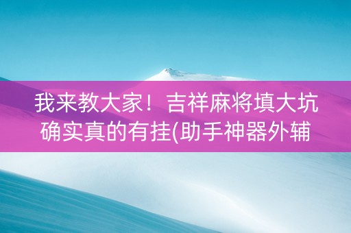 我来教大家！吉祥麻将填大坑确实真的有挂(助手神器外辅工具)