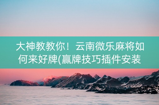 大神教教你！云南微乐麻将如何来好牌(赢牌技巧插件安装)