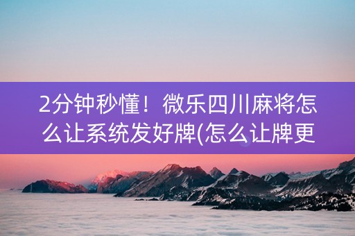 2分钟秒懂！微乐四川麻将怎么让系统发好牌(怎么让牌更好)